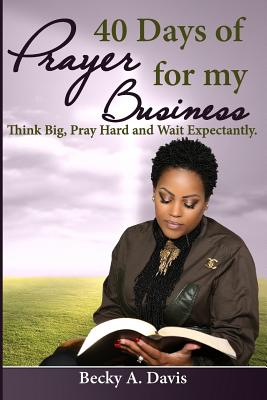 40 Days of Prayer for My Business: Think Big, Pray Hard and Wait Expectantly By Becky A. Davis Cover Image