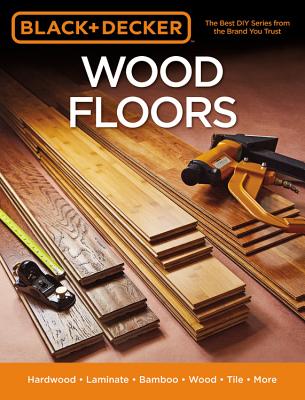 Black & Decker Wood Floors: Hardwood - Laminate - Bamboo - Wood Tile - and More By Editors of Cool Springs Press Cover Image
