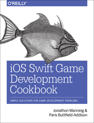 IOS Swift Game Development Cookbook: Simple Solutions for Game Development Problems By Jonathon Manning, Paris Buttfield-Addison Cover Image