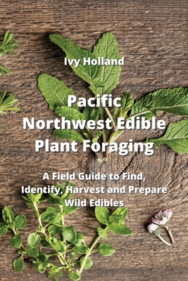 Pacific Northwest Edible Plant Foraging: A Field Guide to Find, Identify, Harvest and Prepare Wild Edibles Cover Image