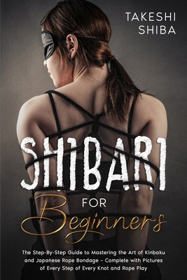 Shibari for Beginners: Beginner's Guide to Mastering the Art of Kinbaku and Japanese Rope Bondage - Complete with Pictures of Every Step of E Cover Image