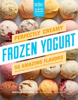 Perfectly Creamy Frozen Yogurt: 56 Amazing Flavors plus Recipes for Pies, Cakes & Other Frozen Desserts By Nicole Weston Cover Image