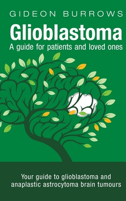 Glioblastoma - A guide for patients and loved ones: Your guide to glioblastoma and anaplastic astrocytoma brain tumours By Gideon D. Burrows Cover Image