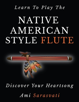 Learn to Play the Native American Style Flute: Discover Your Heartsong By Ami Sarasvati Cover Image