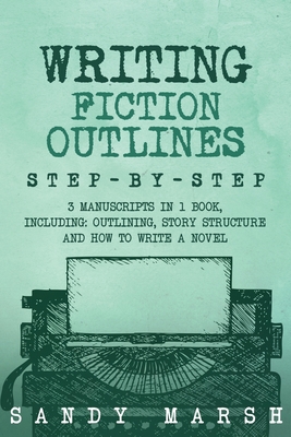 Writing Fiction Outlines: Step-by-Step 3 Manuscripts in 1 Book Essential Fiction Outline, Novel Outline and Fiction Book Outlining Tricks Any Wr Cover Image