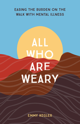 All Who Are Weary: Easing the Burden on the Walk with Mental Illness By Emmy Kegler Cover Image