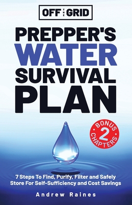 Off The Grid Prepper's Water Survival Plan: 7 Steps To Find, Purify, Filter and Safely Store For Self-Sufficiency and Cost Savings By Andrew Raines Cover Image