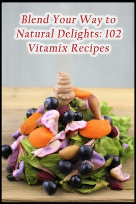 Blend Your Way to Natural Delights: 102 Vitamix Recipes By The Happy Hut Cover Image