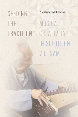 Seeding the Tradition: Musical Creativity in Southern Vietnam By Alexander M. Cannon Cover Image