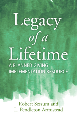 Legacy of a Lifetime: A Planned Giving Implementation Resource By Robert L. Sessum, L. Pendleton Armistead Cover Image