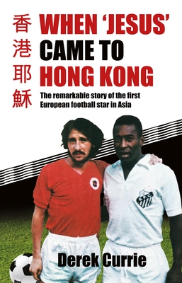 When 'Jesus' Came to Hong Kong: The Remarkable Story of the First European Football Star in Asia By Derek Currie Cover Image