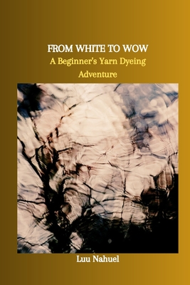 From White to Wow: A Beginner's Yarn Dyeing Adventure Cover Image
