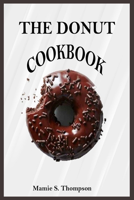 The Donut Cookbook: Quick And Easy Sweet And Savory Baked, Fried Donut And Recent Doughnut Recipe For Doughnut Mini Makers. 2020 Edition Cover Image