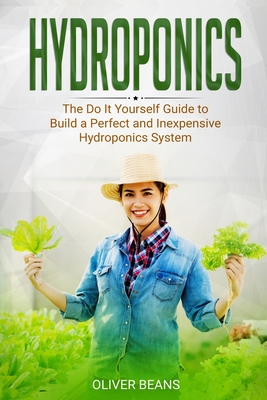 Hydroponics: The Do It Yourself Guide to Build a Perfect and Inexpensive Hydroponics System By Oliver Beans Cover Image