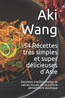 54 Recettes très simples et super délicieuses d'Asie: Recettes traditionnelles et saines issues de la culture alimentaire asiatique By Aki Wang Cover Image