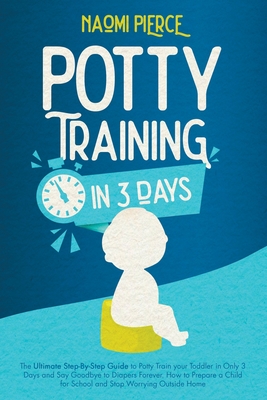 Potty Training in 3 Days: The Ultimate Step-By-Step Guide to Potty Train your Toddler in Only 3 Days and Say Goodbye to Diapers Forever. How to By Naomi Pierce Cover Image