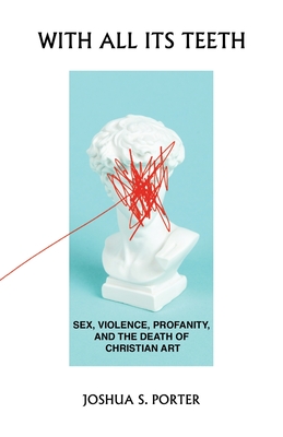 With All Its Teeth: Sex, Violence, Profanity, and the Death of Christian Art By Joshua S. Porter Cover Image