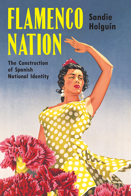 Flamenco Nation: The Construction of Spanish National Identity By Sandie Holguín Cover Image
