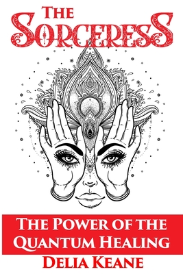 The Sorceress: The Power of the Quantum Healing By Delia Keane Cover Image