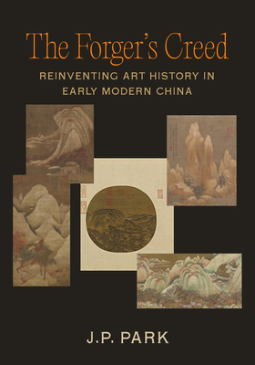 The Forger's Creed: Reinventing Art History in Early Modern China By J. P. Park Cover Image