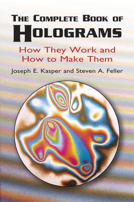 The Complete Book of Holograms: How They Work and How to Make Them By Joseph E. Kasper, Steven A. Feller Cover Image