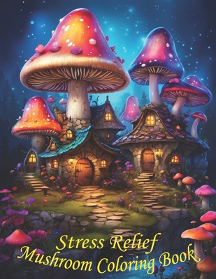 Stress Relief Mushrooms Coloring Book: Stress Relieving Coloring Book with Beautiful Mushrooms: Designs for Women and Teens and Kids for Stress Relief Cover Image