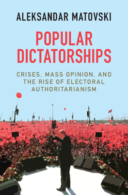 Popular Dictatorships: Crises, Mass Opinion, and the Rise of Electoral Authoritarianism By Aleksandar Matovski Cover Image