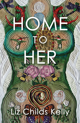 Home to Her: Walking the Transformative Path of the Sacred Feminine By Liz Childs Kelly Cover Image