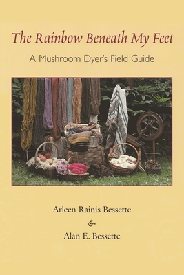The Rainbow Beneath My Feet: A Mushroom Dyer's Field Guide By Arleen Bessette, Alan Bessette Cover Image
