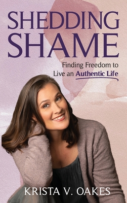 Shedding Shame: Finding Freedom to Live an Authentic Life By Krista Oakes Cover Image