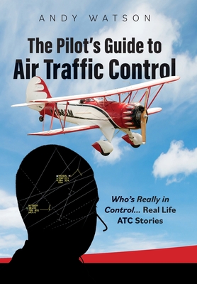 The Pilot's Guide to Air Traffic Control: Who's Really in Control... Real Life ATC Stories By Andy Watson Cover Image