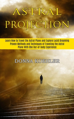Astral Projection: Learn How to Travel the Astral Plane and Explore Lucid Dreaming (Proven Methods and Techniques of Traveling the Astral By Donna Koehler Cover Image