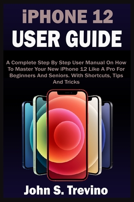 iPHONE 12 USER GUIDE: A Complete Beginners And Seniors Picture Manual On How To Master Your New iPhone 12 With Step By Step iOS 14 Tips, Tri By John S. Trevino Cover Image