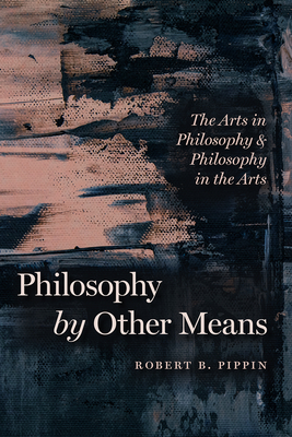 Philosophy by Other Means: The Arts in Philosophy and Philosophy in the Arts By Robert B. Pippin Cover Image