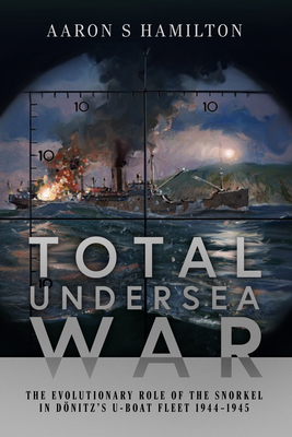Total Undersea War: The Evolutionary Role of the Snorkel in Donitz's U-Boat Fleet, 1944-1945 Cover Image