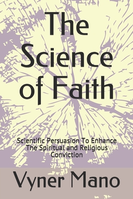 The Science of Faith: Scientific Persuasion To Enhance The Spiritual and Religious Conviction By Vyner Mano Cover Image