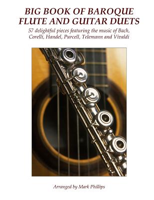 Big Book of Baroque Flute and Guitar Duets: 57 delightful pieces featuring the music of Bach, Corelli, Handel, Purcell, Telemann and Vivaldi By Mark Phillips Cover Image