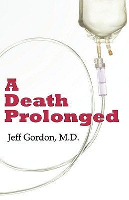 A Death Prolonged: Answers to Difficult End-Of-Life Issues Like Code Status, Living Wills, Do Not Resuscitate, and the Excessive Costs of Cover Image