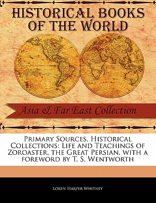 Primary Sources, Historical Collections: Life and Teachings of Zoroaster, the Great Persian, with a Foreword by T. S. Wentworth By Loren Harper Whitney, T. S. Wentworth (Foreword by) Cover Image