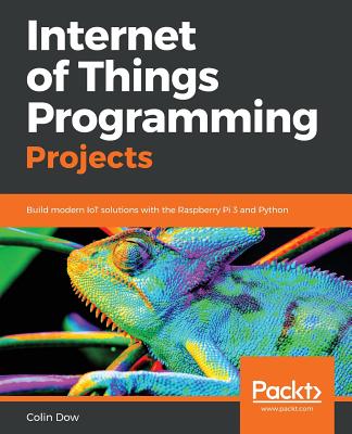 Internet of Things Programming Projects: Build modern IoT solutions with the Raspberry Pi 3 and Python By Colin Dow Cover Image