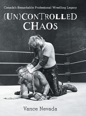 (Un)Controlled Chaos: Canada's Remarkable Professional Wrestling Legacy By Vance Nevada Cover Image