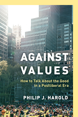 Against Values: How to Talk About the Good in a Postliberal Era By Philip J. Harold Cover Image