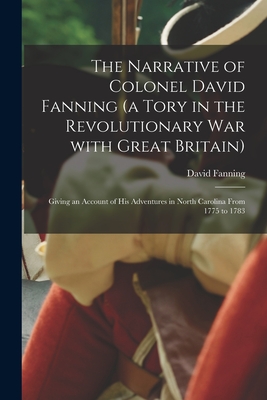 The Narrative of Colonel David Fanning (a Tory in the Revolutionary War With Great Britain) [microform]: Giving an Account of His Adventures in North Cover Image