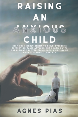Raising an Anxious Child: Help Your Highly Sensitive Child Overcome Separation, Panic Attacks, And Phobias With The Ultimate Proven Techniques. Cover Image