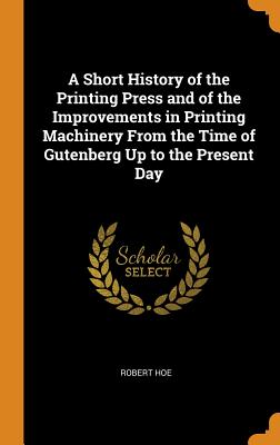 A Short History of the Printing Press and of the Improvements in Printing Machinery from the Time of Gutenberg Up to the Present Day Cover Image