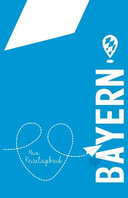 Bayern - Mein Reisetagebuch: Zum Selberschreiben Und Gestalten, Zum Ausfüllen Und ALS Abschiedsgeschenk By Voyage Libre Reisetagebuch Cover Image