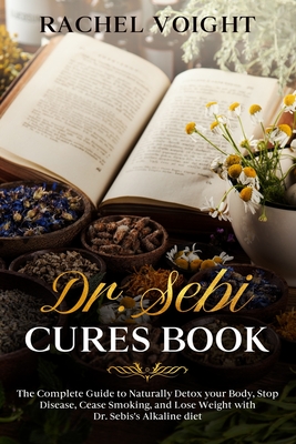 Dr. Sebi Cures Book: The Complete Guide to Naturally Detox your Body, Stop Disease, Cease Smoking, and Lose Weight with Dr. Sebi's Alkaline Cover Image