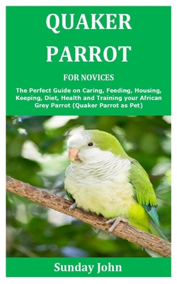 Quaker Parrot for Novices: The Perfect Guide on Caring, Feeding, Housing, Keeping, Diet, Health and Training your African Grey Parrot (Quaker Par