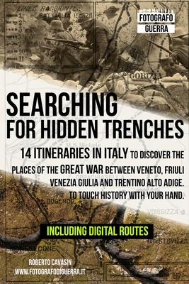 Searching for Hidden Trenches: 14 itineraries in Italy to discover the places of the Great War between Veneto, Friuli Venezia Giulia and Trentino Alt (Italian War History Tours #1)