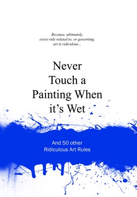 Never Touch a Painting When It's Wet: And 50 Other Ridiculous Art Rules (Ridiculous Design Rules)